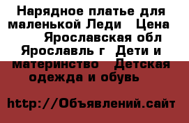 Нарядное платье для маленькой Леди › Цена ­ 700 - Ярославская обл., Ярославль г. Дети и материнство » Детская одежда и обувь   